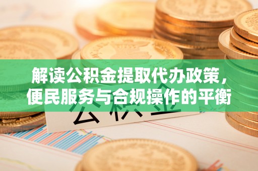 西夏解读公积金提取代办政策，便民服务与合规操作的平衡之道