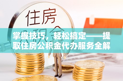 西夏掌握技巧，轻松搞定——提取住房公积金代办服务全解析