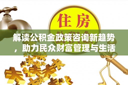 西夏解读公积金政策咨询新趋势，助力民众财富管理与生活规划