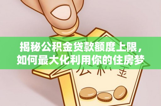 西夏揭秘公积金贷款额度上限，如何最大化利用你的住房梦想资金？