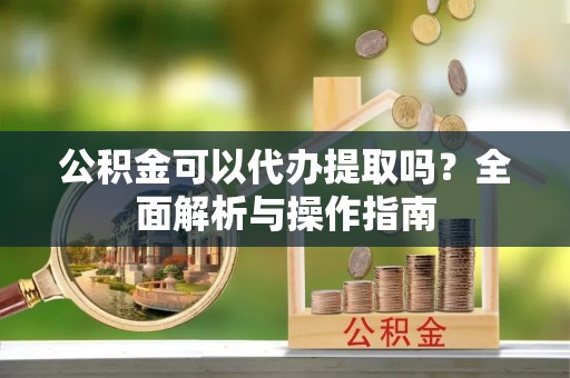 西夏公积金可以代办提取吗？全面解析与操作指南