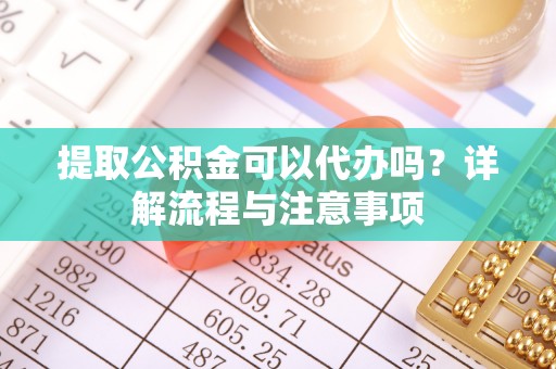 西夏提取公积金可以代办吗？详解流程与注意事项