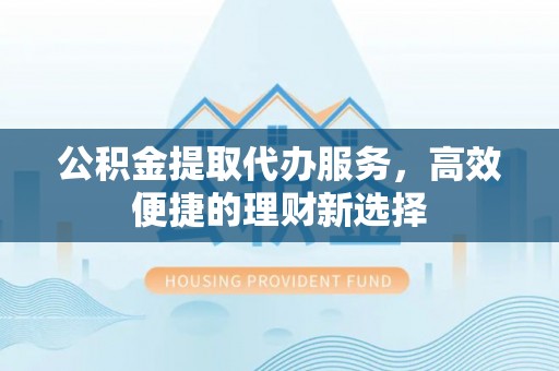 西夏公积金提取代办服务，高效便捷的理财新选择