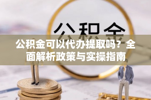 西夏公积金可以代办提取吗？全面解析政策与实操指南