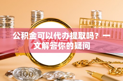 西夏公积金可以代办提取吗？一文解答你的疑问