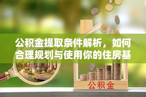 西夏公积金提取条件解析，如何合理规划与使用你的住房基金