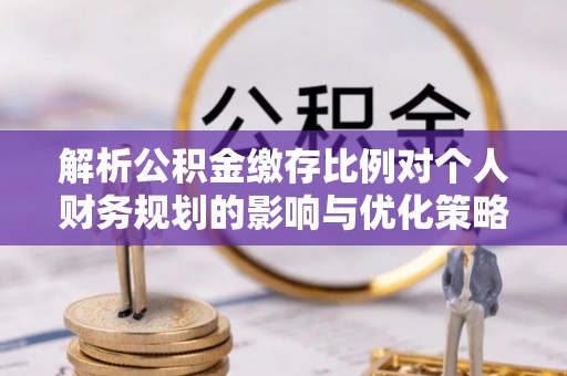 西夏解析公积金缴存比例对个人财务规划的影响与优化策略