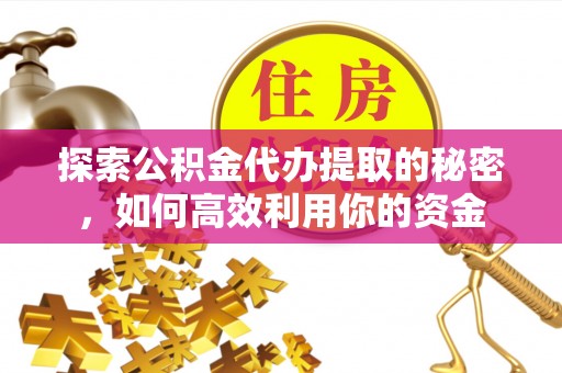 西夏探索公积金代办提取的秘密，如何高效利用你的资金