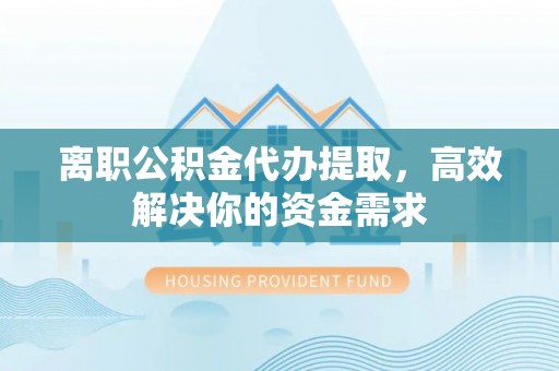 西夏离职公积金代办提取，高效解决你的资金需求