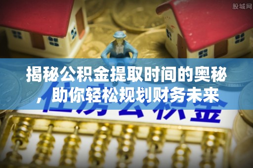 西夏揭秘公积金提取时间的奥秘，助你轻松规划财务未来