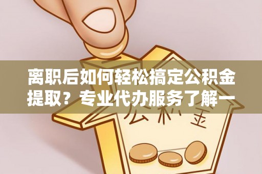 西夏离职后如何轻松搞定公积金提取？专业代办服务了解一下