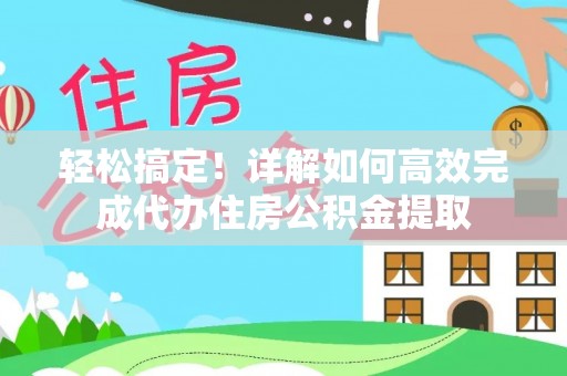 西夏轻松搞定！详解如何高效完成代办住房公积金提取