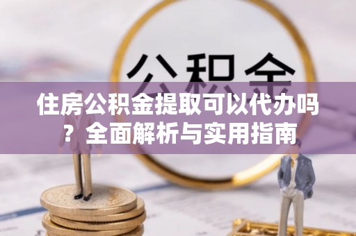 西夏住房公积金提取可以代办吗？全面解析与实用指南