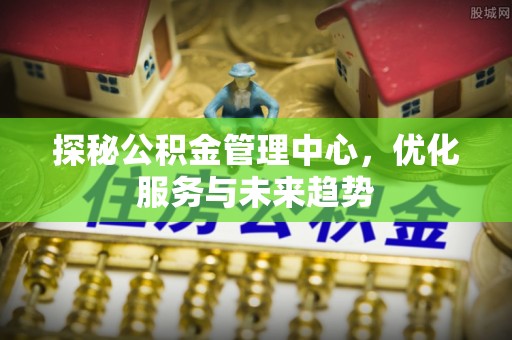西夏探秘公积金管理中心，优化服务与未来趋势