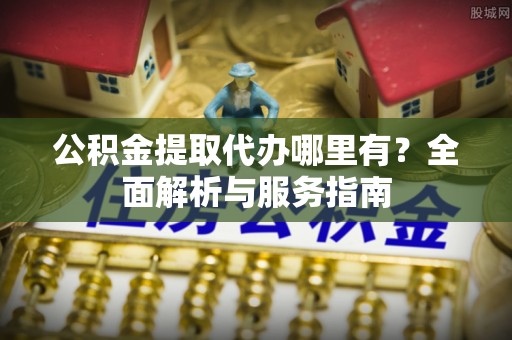 西夏公积金提取代办哪里有？全面解析与服务指南