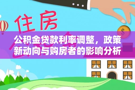 西夏公积金贷款利率调整，政策新动向与购房者的影响分析
