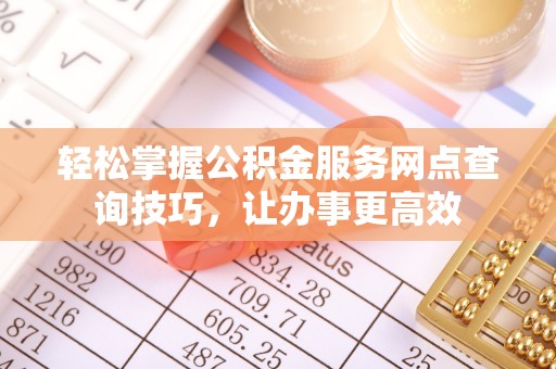 西夏轻松掌握公积金服务网点查询技巧，让办事更高效
