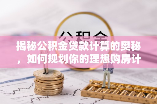 西夏揭秘公积金贷款计算的奥秘，如何规划你的理想购房计划