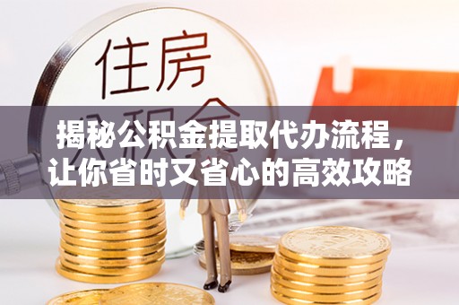 西夏揭秘公积金提取代办流程，让你省时又省心的高效攻略