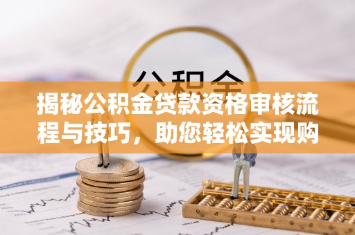 西夏揭秘公积金贷款资格审核流程与技巧，助您轻松实现购房梦想