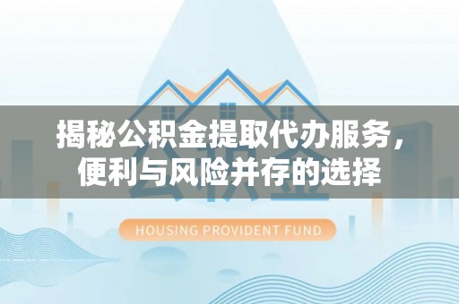西夏揭秘公积金提取代办服务，便利与风险并存的选择