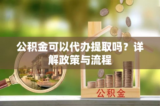 西夏公积金可以代办提取吗？详解政策与流程