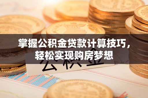 西夏掌握公积金贷款计算技巧，轻松实现购房梦想