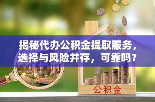 西夏揭秘代办公积金提取服务，选择与风险并存，可靠吗？