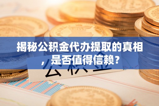 西夏揭秘公积金代办提取的真相，是否值得信赖？
