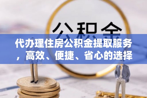 西夏代办理住房公积金提取服务，高效、便捷、省心的选择