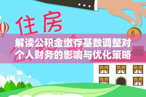 西夏解读公积金缴存基数调整对个人财务的影响与优化策略
