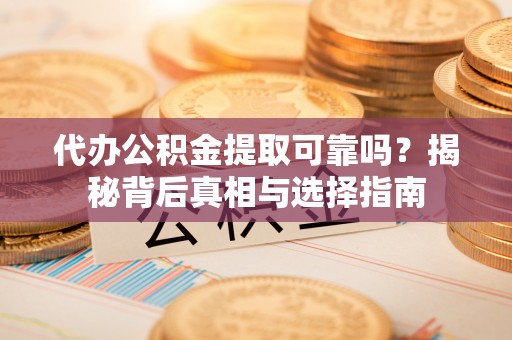 西夏代办公积金提取可靠吗？揭秘背后真相与选择指南