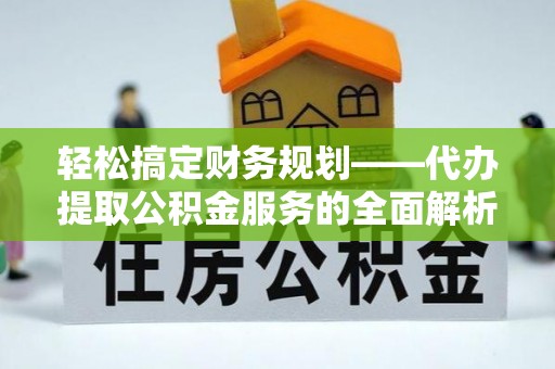 西夏轻松搞定财务规划——代办提取公积金服务的全面解析