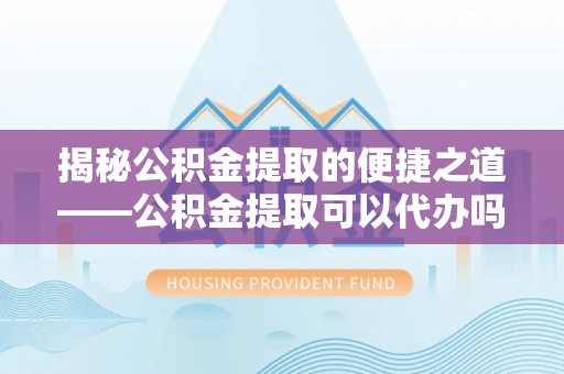 西夏揭秘公积金提取的便捷之道——公积金提取可以代办吗？