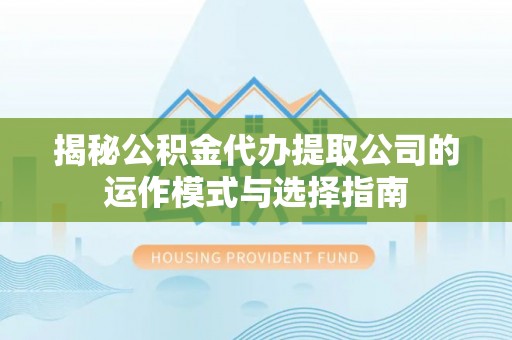 西夏揭秘公积金代办提取公司的运作模式与选择指南