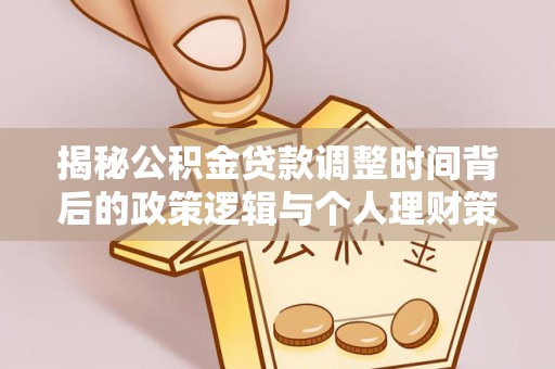 西夏揭秘公积金贷款调整时间背后的政策逻辑与个人理财策略