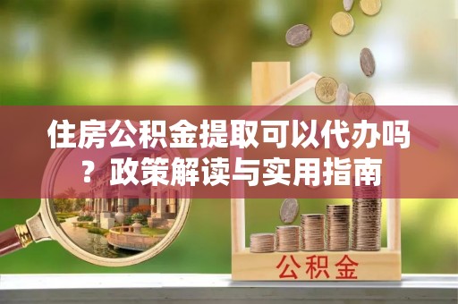 西夏住房公积金提取可以代办吗？政策解读与实用指南