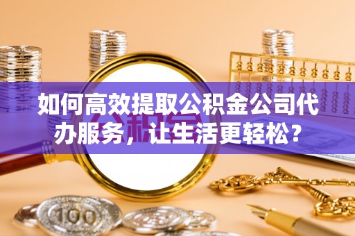 西夏如何高效提取公积金公司代办服务，让生活更轻松？