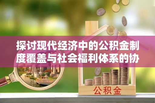 西夏探讨现代经济中的公积金制度覆盖与社会福利体系的协同发展