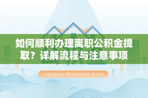 西夏如何顺利办理离职公积金提取？详解流程与注意事项
