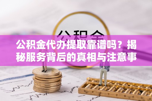 西夏公积金代办提取靠谱吗？揭秘服务背后的真相与注意事项