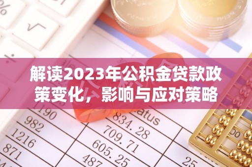 西夏解读2023年公积金贷款政策变化，影响与应对策略