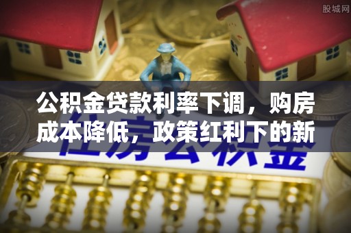 西夏公积金贷款利率下调，购房成本降低，政策红利下的新机遇