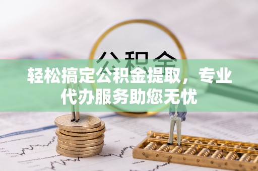 西夏轻松搞定公积金提取，专业代办服务助您无忧
