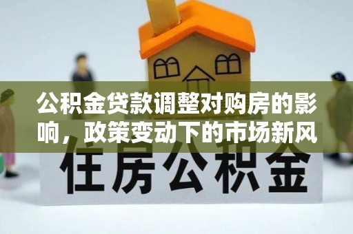 西夏公积金贷款调整对购房的影响，政策变动下的市场新风向