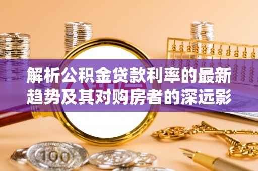西夏解析公积金贷款利率的最新趋势及其对购房者的深远影响