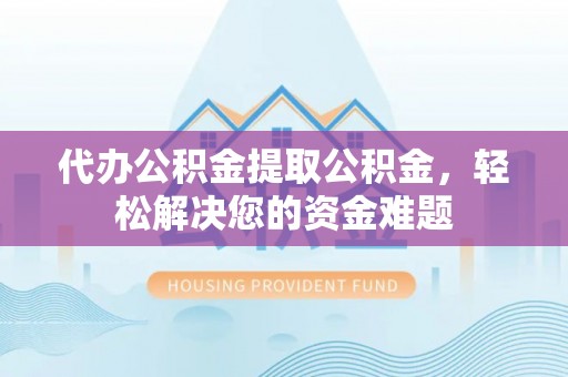 西夏代办公积金提取公积金，轻松解决您的资金难题