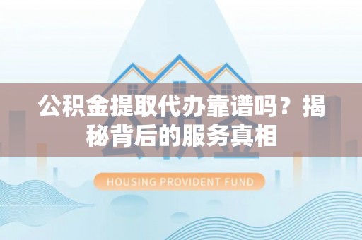 西夏公积金提取代办靠谱吗？揭秘背后的服务真相