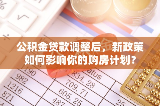 西夏公积金贷款调整后，新政策如何影响你的购房计划？