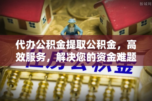 西夏代办公积金提取公积金，高效服务，解决您的资金难题